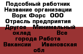 Подсобный работник › Название организации ­ Ворк Форс, ООО › Отрасль предприятия ­ Другое › Минимальный оклад ­ 25 000 - Все города Работа » Вакансии   . Ивановская обл.